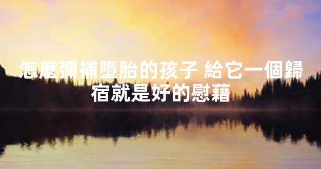 怎麽彌補墮胎的孩子 給它一個歸宿就是好的慰藉